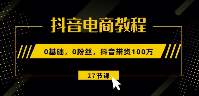 抖音电商教程：0基础，0粉丝，抖音带货100w(27节视频课)-沐风资源库