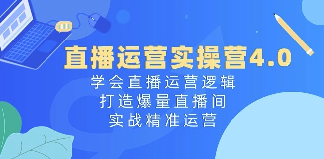 直播运营实操营4.0：学会直播运营逻辑，打造爆量直播间，实战精准运营-沐风资源库