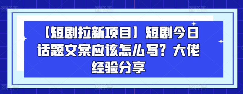 【短剧拉新项目】短剧今日话题文案应该怎么写？大佬经验分享-沐风资源库