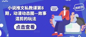 小说推文私教课第8期，动漫动态图—故事混剪的玩法-沐风资源库
