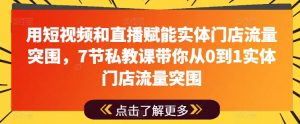 用短视频和直播赋能实体门店流量突围，7节私教课带你从0到1实体门店流量突围-沐风资源库