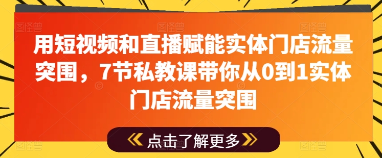 用短视频和直播赋能实体门店流量突围，7节私教课带你从0到1实体门店流量突围-沐风资源库
