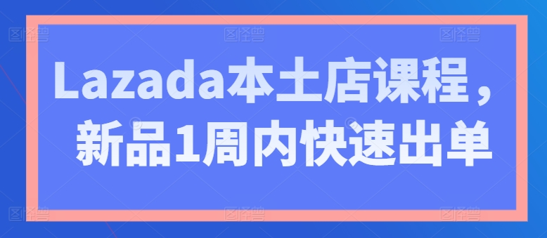 Lazada本土店课程，新品1周内快速出单-沐风资源库