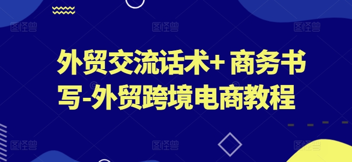外贸交流话术+ 商务书写-外贸跨境电商教程-沐风资源库