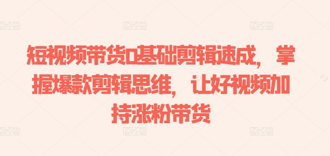短视频带货0基础剪辑速成，掌握爆款剪辑思维，让好视频加持涨粉带货-沐风资源库
