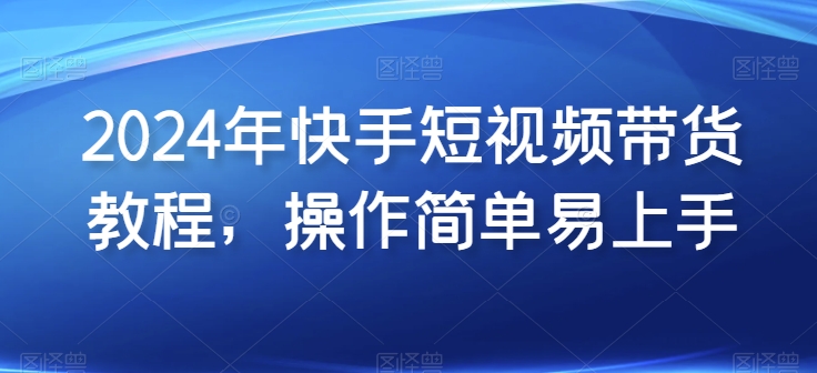 2024年快手短视频带货教程，操作简单易上手-沐风资源库