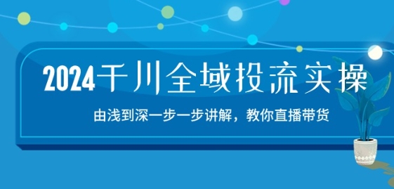 2024千川全域投流精品实操：由谈到深一步一步讲解，教你直播带货-15节-沐风资源库