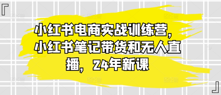 小红书电商实战训练营，小红书笔记带货和无人直播，24年新课-沐风资源库