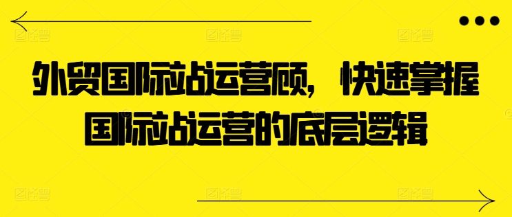 外贸国际站运营顾问，快速掌握国际站运营的底层逻辑-沐风资源库