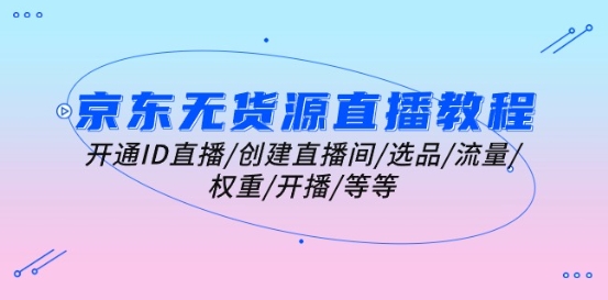 京东无货源直播教程：开通ID直播/创建直播间/选品/流量/权重/开播/等等-沐风资源库