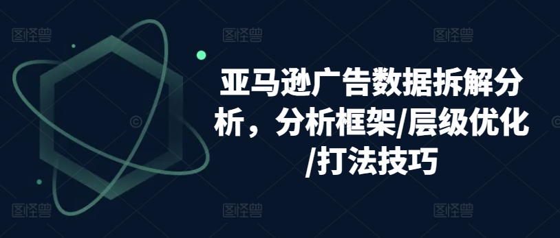 亚马逊广告数据拆解分析，分析框架/层级优化/打法技巧-沐风资源库