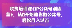 收费培训课《IP公众号训练营》，从0开始教你做公众号，轻松月入过万-沐风资源库
