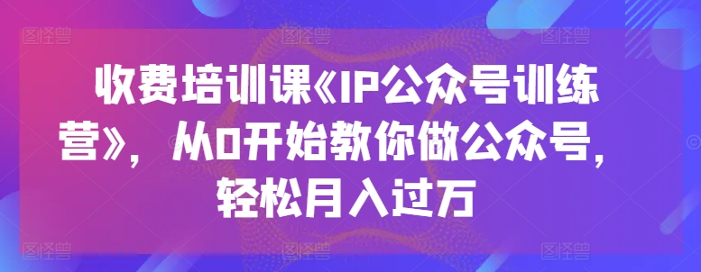 收费培训课《IP公众号训练营》，从0开始教你做公众号，轻松月入过万-沐风资源库