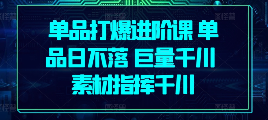 单品打爆进阶课 单品日不落 巨量千川 素材指挥千川-沐风资源库