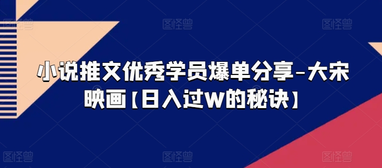 小说推文优秀学员爆单分享-大宋映画【日入过W的秘诀】-沐风资源库