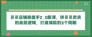 多多店铺操盘手2.0新课，拼多多卖货的底层逻辑，打造爆款的3个周期-沐风资源库