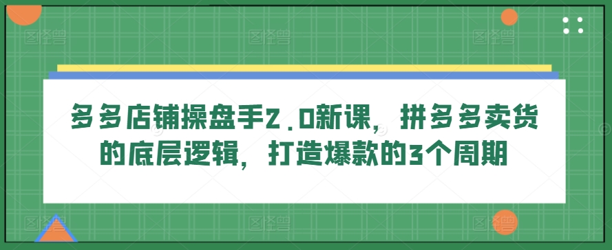 多多店铺操盘手2.0新课，拼多多卖货的底层逻辑，打造爆款的3个周期-沐风资源库