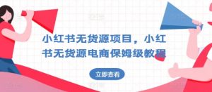 小红书无货源项目，小红书无货源电商保姆级教程【揭秘】-沐风资源库