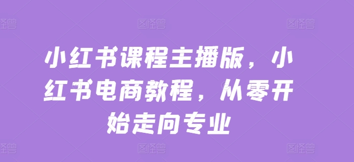 小红书课程主播版，小红书电商教程，从零开始走向专业-沐风资源库