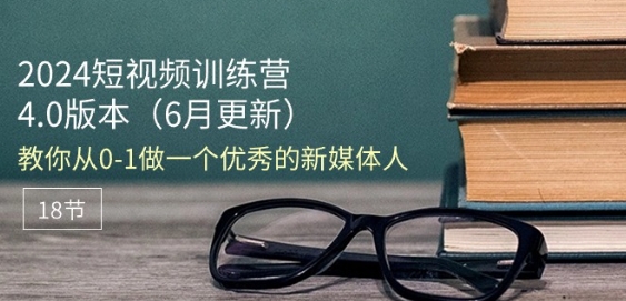 2024短视频训练营-6月4.0版本：教你从0-1做一个优秀的新媒体人(18节)-沐风资源库