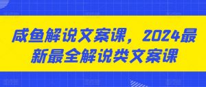 咸鱼解说文案课，2024最新最全解说类文案课-沐风资源库