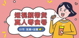 短视频带货&真人零食号:更全面的零食带货教程:21节 实操+运营-沐风资源库
