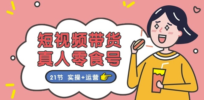 短视频带货&真人零食号:更全面的零食带货教程:21节 实操+运营-沐风资源库