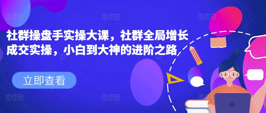 社群操盘手实操大课，社群全局增长成交实操，小白到大神的进阶之路-沐风资源库