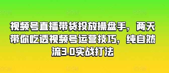 视频号直播带货投放操盘手，两天带你吃透视频号运营技巧，纯自然流3.0实战打法-沐风资源库