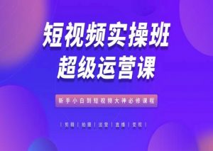 短视频实操班超级运营课，新手小白到短视频大神必修课程-沐风资源库