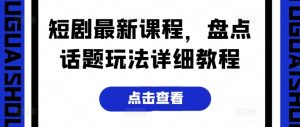 短剧最新课程，盘点话题玩法详细教程-沐风资源库