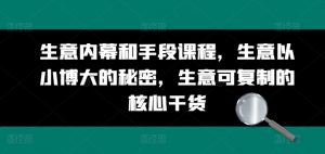 生意内幕和手段课程，生意以小博大的秘密，生意可复制的核心干货-沐风资源库