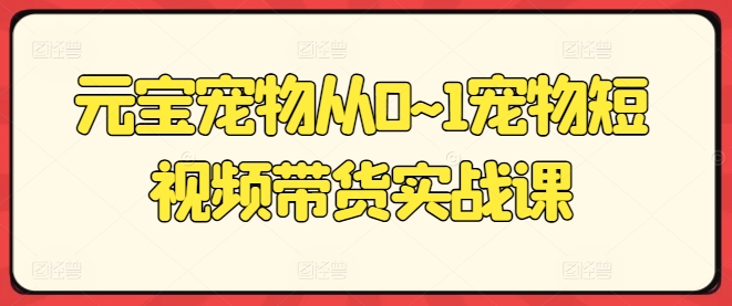 元宝宠物从0~1宠物短视频带货实战课-沐风资源库