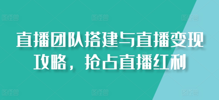直播团队搭建与直播变现攻略，抢占直播红利-沐风资源库