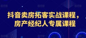 抖音卖房拓客实战课程，房产经纪人专属课程-沐风资源库