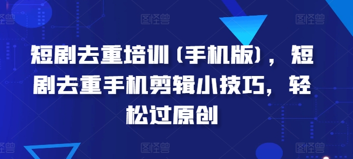 短剧去重培训(手机版)，短剧去重手机剪辑小技巧，轻松过原创-沐风资源库