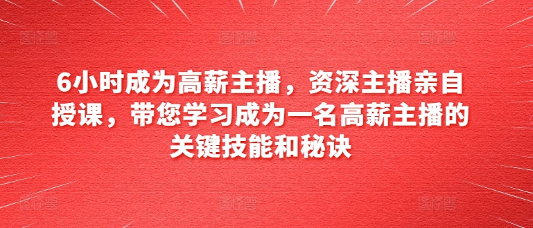 6小时成为高薪主播，资深主播亲自授课，带您学习成为一名高薪主播的关键技能和秘诀-沐风资源库