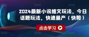 2024最新小说推文玩法，今日话题玩法，快速量产(快剪)-沐风资源库