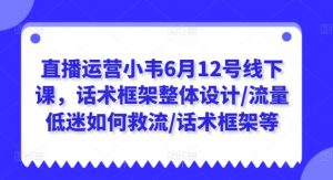 直播运营小韦6月12号线下课，话术框架整体设计/流量低迷如何救流/话术框架等-沐风资源库