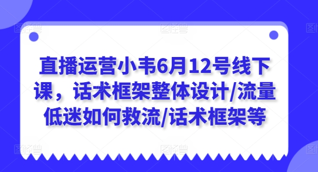 直播运营小韦6月12号线下课，话术框架整体设计/流量低迷如何救流/话术框架等-沐风资源库