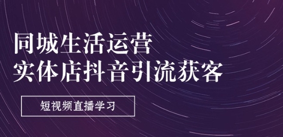 同城生活运营-实体店抖音引流获客：短视频直播学习(9节课)-沐风资源库