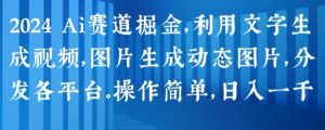 2024 Ai赛道掘金，利用文字生成视频，图片生成动态图片，分发各平台，操作简单，日入1k【揭秘】-沐风资源库
