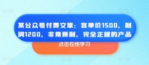 某公众号付费文章：客单价1500，利润1200，非常暴利，完全正规的产品-沐风资源库