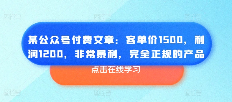 某公众号付费文章：客单价1500，利润1200，非常暴利，完全正规的产品-沐风资源库