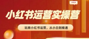 2024小红书运营实操营，​从入门到精通，完成从0~1~100-沐风资源库