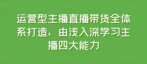 运营型主播直播带货全体系打造，由浅入深学习主播四大能力-沐风资源库