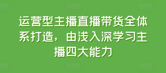 运营型主播直播带货全体系打造，由浅入深学习主播四大能力-沐风资源库