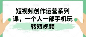 短视频创作运营系列课，一个人一部手机玩转短视频-沐风资源库