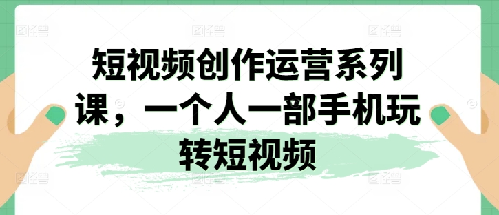 短视频创作运营系列课,一个人一部手机玩转短视频-沐风资源库