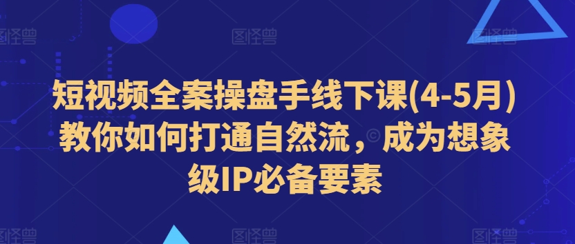 短视频全案操盘手线下课(4-5月)教你如何打通自然流，成为想象级IP必备要素-沐风资源库